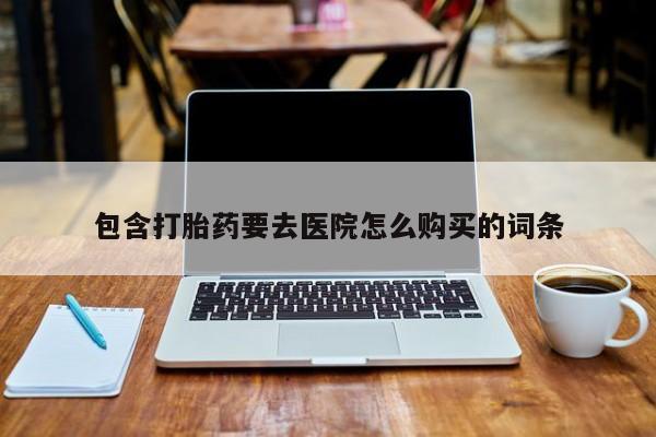 堕胎药怎么购买包含打胎药要去医院怎么购买的词条