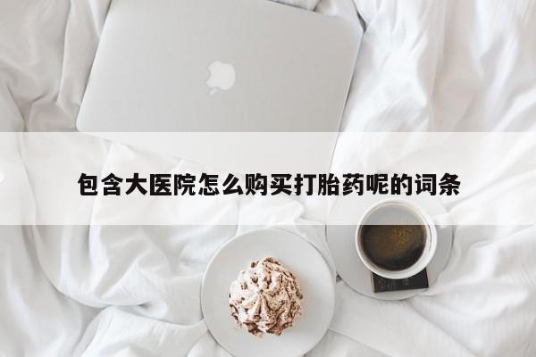 堕胎药怎么购买包含大医院怎么购买打胎药呢的词条
