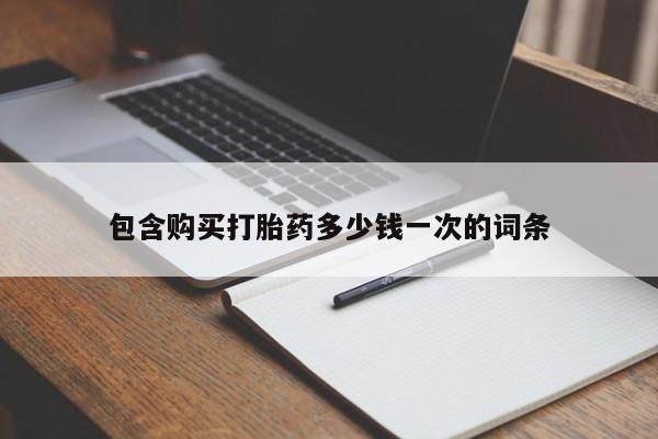 堕胎药怎么购买包含购买打胎药多少钱一次的词条