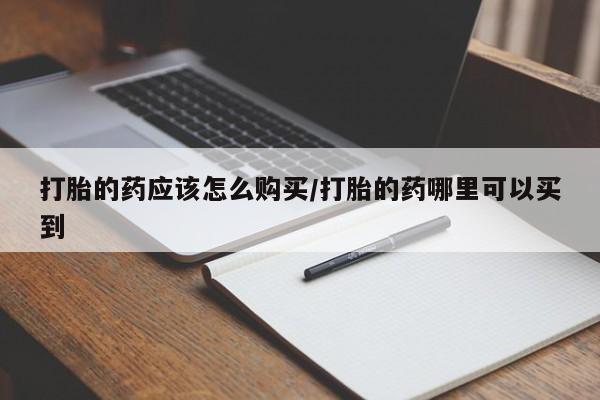 堕胎药怎么购买打胎的药应该怎么购买/打胎的药哪里可以买到