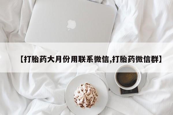 堕胎药怎么购买【打胎药大月份用联系微信,打胎药微信群】