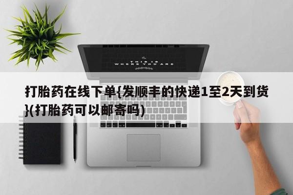 堕胎药怎么购买打胎药在线下单{发顺丰的快递1至2天到货}(打胎药可以邮寄吗)