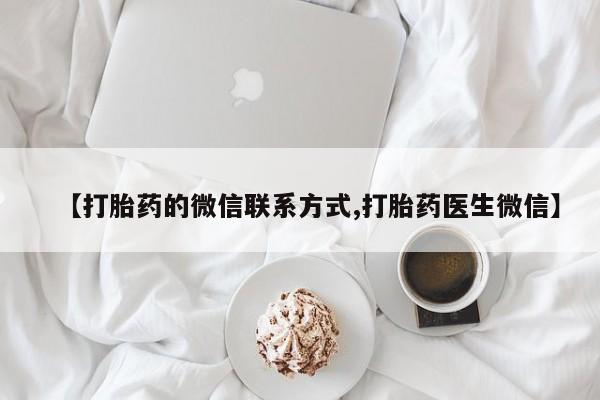 堕胎药怎么购买【打胎药的微信联系方式,打胎药医生微信】