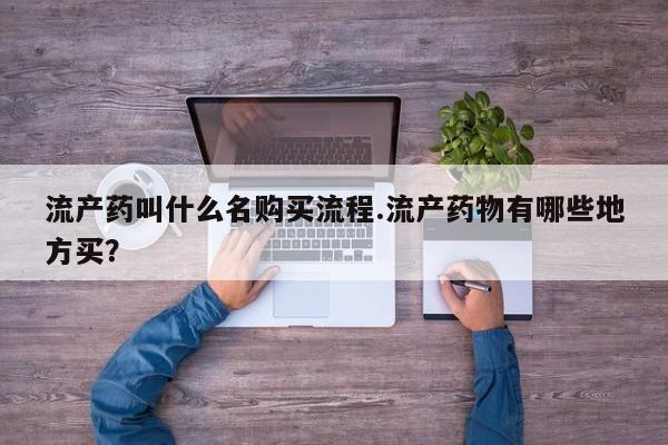 堕胎药怎么购买流产药叫什么名购买流程.流产药物有哪些地方买？
