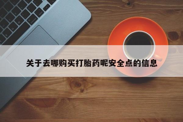 堕胎药怎么购买关于去哪购买打胎药呢安全点的信息