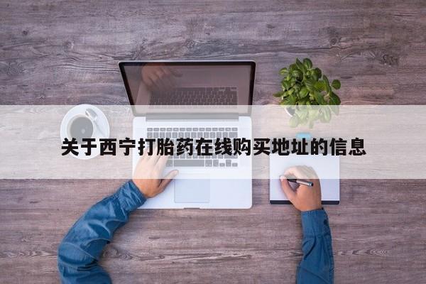 堕胎药怎么购买关于西宁打胎药在线购买地址的信息