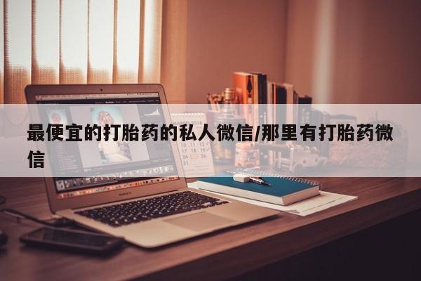 堕胎药怎么购买最便宜的打胎药的私人微信/那里有打胎药微信
