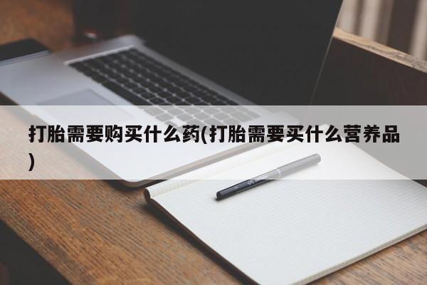 堕胎药怎么购买打胎需要购买什么药(打胎需要买什么营养品)