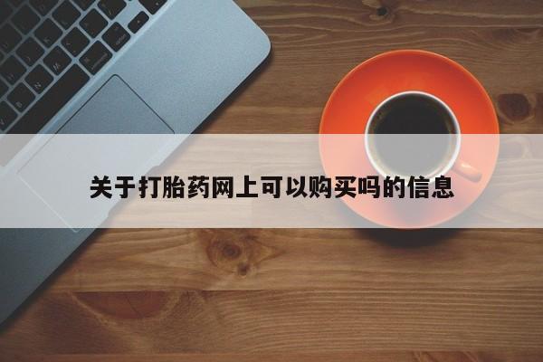 堕胎药怎么购买关于打胎药网上可以购买吗的信息