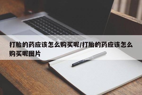 堕胎药怎么购买打胎的药应该怎么购买呢/打胎的药应该怎么购买呢图片