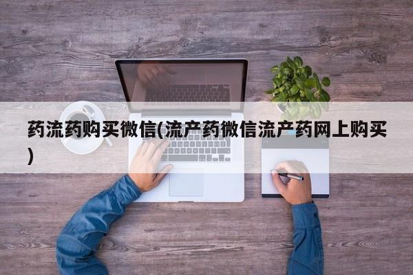 堕胎药怎么购买药流药购买微信(流产药微信流产药网上购买)