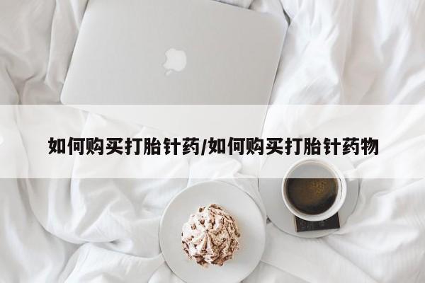 堕胎药怎么购买如何购买打胎针药/如何购买打胎针药物