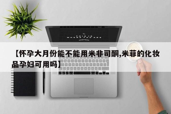 堕胎药怎么购买【怀孕大月份能不能用米非司酮,米菲的化妆品孕妇可用吗】