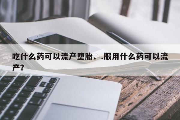 堕胎药怎么购买吃什么药可以流产堕胎、.服用什么药可以流产？