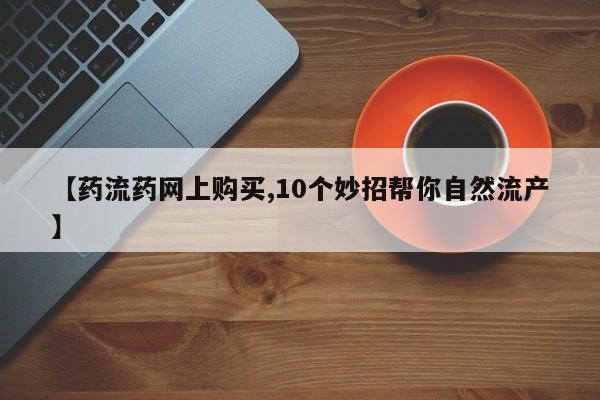 堕胎药怎么购买【药流药网上购买,10个妙招帮你自然流产】