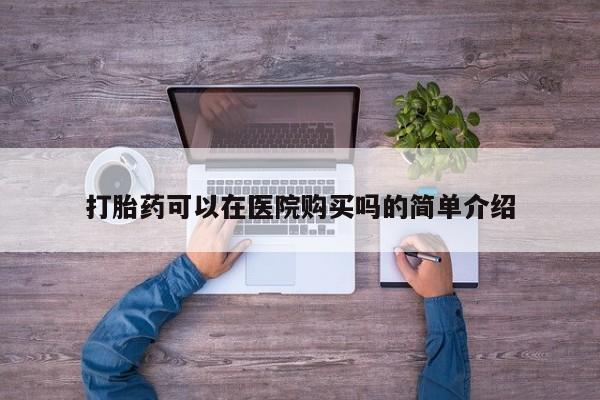 堕胎药怎么购买打胎药可以在医院购买吗的简单介绍