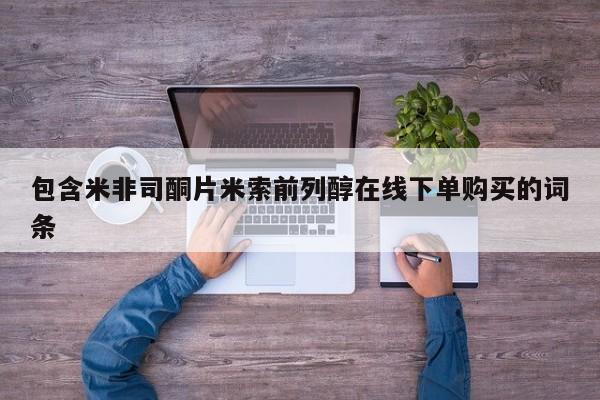 堕胎药怎么购买包含米非司酮片米索前列醇在线下单购买的词条