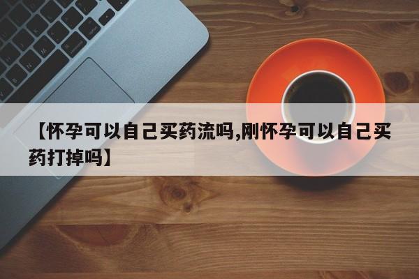 堕胎药怎么购买【怀孕可以自己买药流吗,刚怀孕可以自己买药打掉吗】