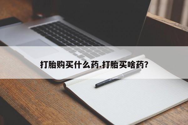 堕胎药怎么购买打胎购买什么药.打胎买啥药？